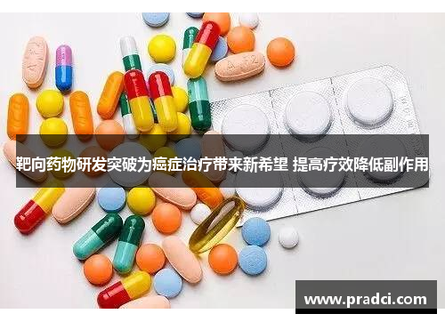 靶向药物研发突破为癌症治疗带来新希望 提高疗效降低副作用